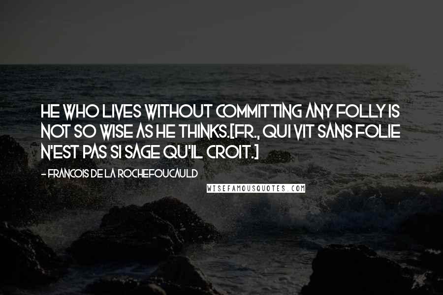 Francois De La Rochefoucauld Quotes: He who lives without committing any folly is not so wise as he thinks.[Fr., Qui vit sans folie n'est pas si sage qu'il croit.]