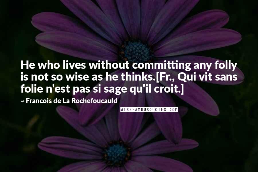 Francois De La Rochefoucauld Quotes: He who lives without committing any folly is not so wise as he thinks.[Fr., Qui vit sans folie n'est pas si sage qu'il croit.]