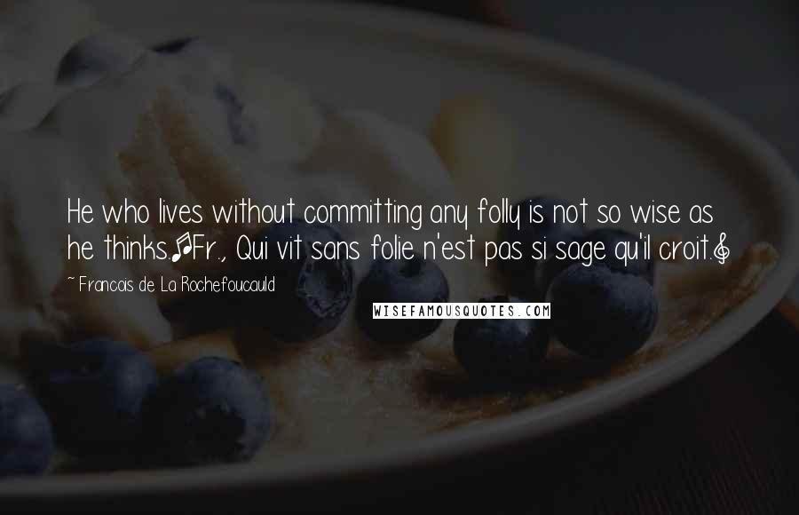 Francois De La Rochefoucauld Quotes: He who lives without committing any folly is not so wise as he thinks.[Fr., Qui vit sans folie n'est pas si sage qu'il croit.]