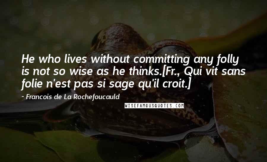 Francois De La Rochefoucauld Quotes: He who lives without committing any folly is not so wise as he thinks.[Fr., Qui vit sans folie n'est pas si sage qu'il croit.]