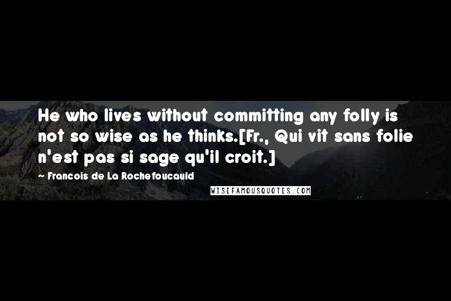 Francois De La Rochefoucauld Quotes: He who lives without committing any folly is not so wise as he thinks.[Fr., Qui vit sans folie n'est pas si sage qu'il croit.]
