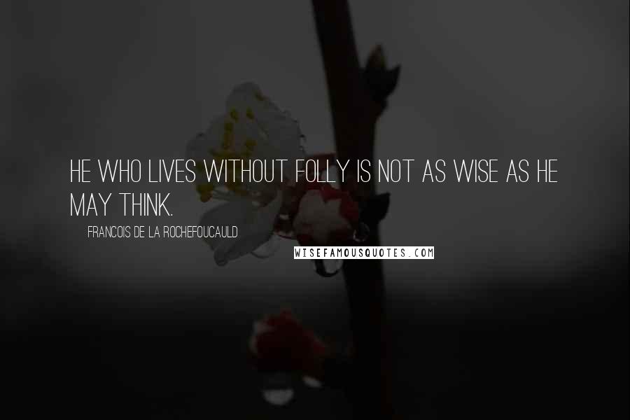 Francois De La Rochefoucauld Quotes: He who lives without folly is not as wise as he may think.