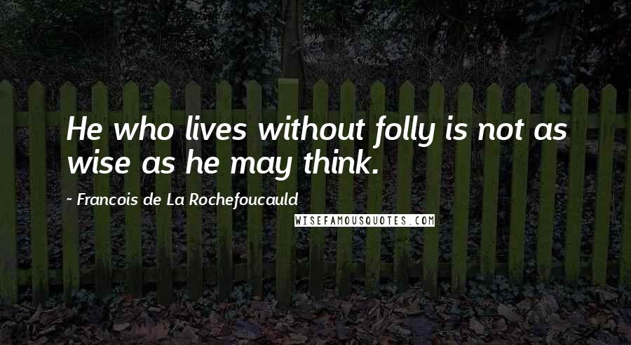 Francois De La Rochefoucauld Quotes: He who lives without folly is not as wise as he may think.