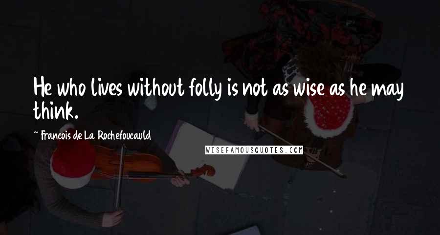 Francois De La Rochefoucauld Quotes: He who lives without folly is not as wise as he may think.