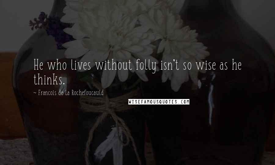 Francois De La Rochefoucauld Quotes: He who lives without folly isn't so wise as he thinks.