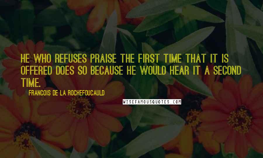 Francois De La Rochefoucauld Quotes: He who refuses praise the first time that it is offered does so because he would hear it a second time.