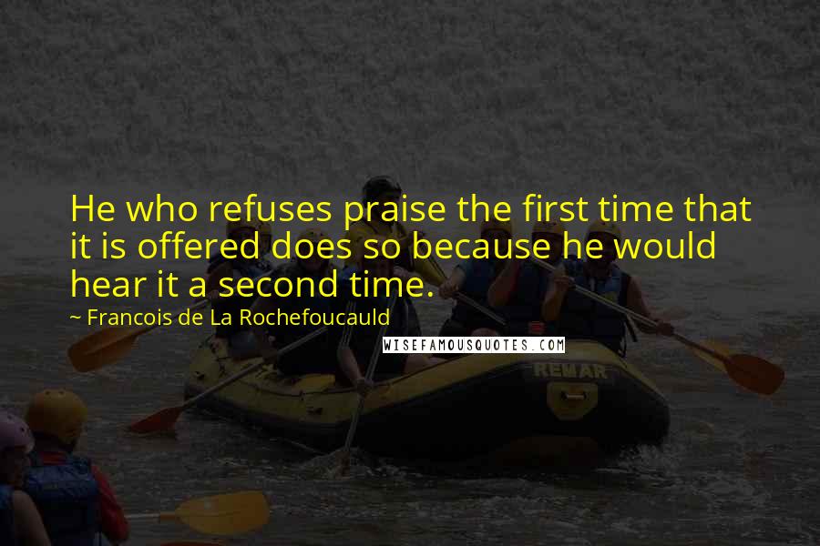 Francois De La Rochefoucauld Quotes: He who refuses praise the first time that it is offered does so because he would hear it a second time.