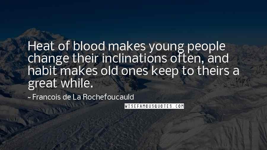 Francois De La Rochefoucauld Quotes: Heat of blood makes young people change their inclinations often, and habit makes old ones keep to theirs a great while.