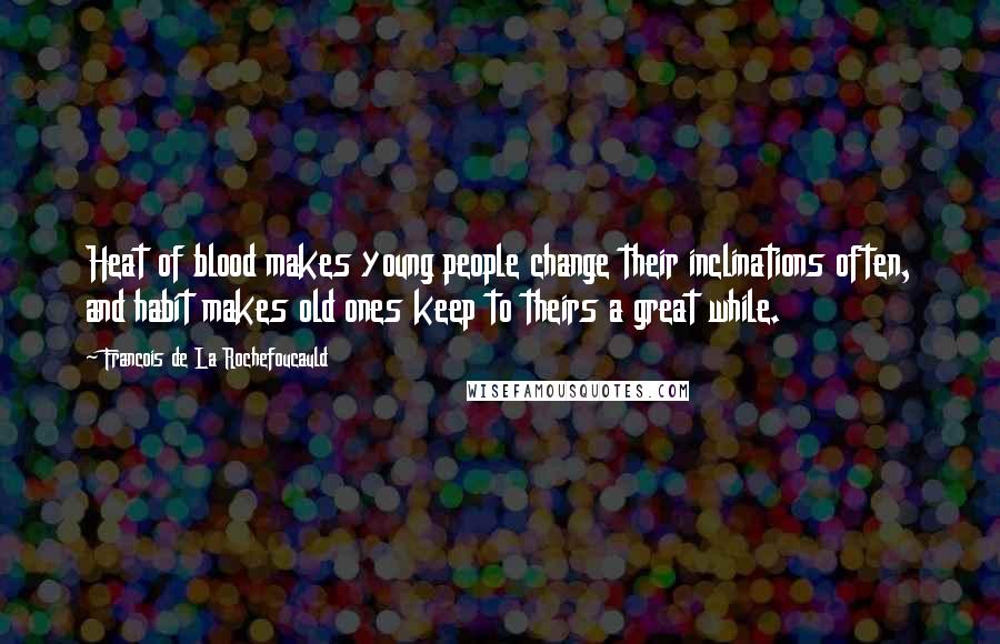 Francois De La Rochefoucauld Quotes: Heat of blood makes young people change their inclinations often, and habit makes old ones keep to theirs a great while.