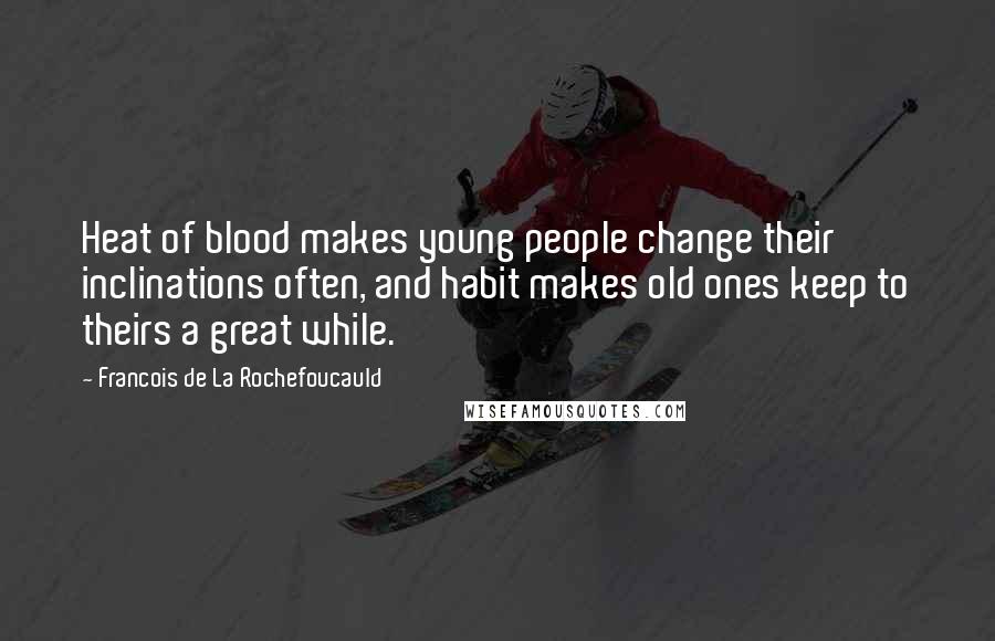 Francois De La Rochefoucauld Quotes: Heat of blood makes young people change their inclinations often, and habit makes old ones keep to theirs a great while.