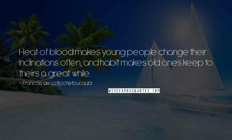 Francois De La Rochefoucauld Quotes: Heat of blood makes young people change their inclinations often, and habit makes old ones keep to theirs a great while.