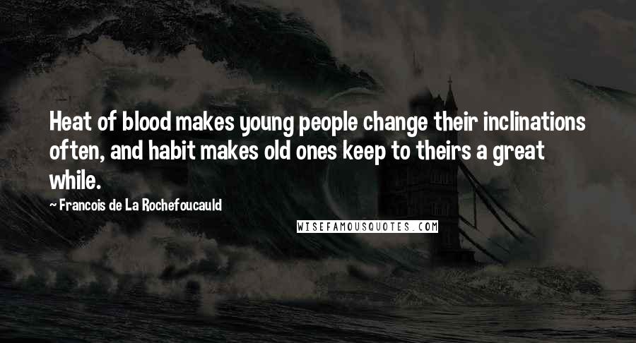 Francois De La Rochefoucauld Quotes: Heat of blood makes young people change their inclinations often, and habit makes old ones keep to theirs a great while.