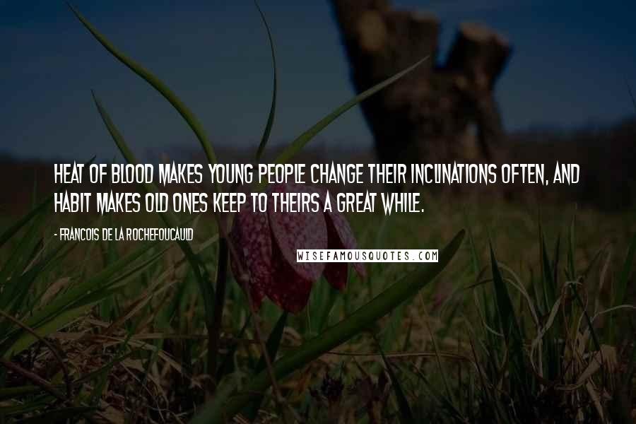 Francois De La Rochefoucauld Quotes: Heat of blood makes young people change their inclinations often, and habit makes old ones keep to theirs a great while.