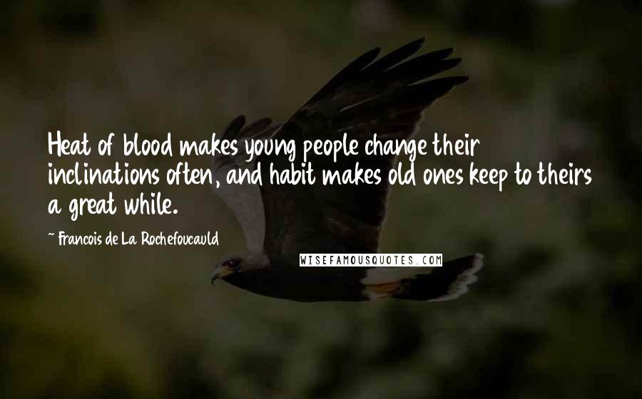 Francois De La Rochefoucauld Quotes: Heat of blood makes young people change their inclinations often, and habit makes old ones keep to theirs a great while.