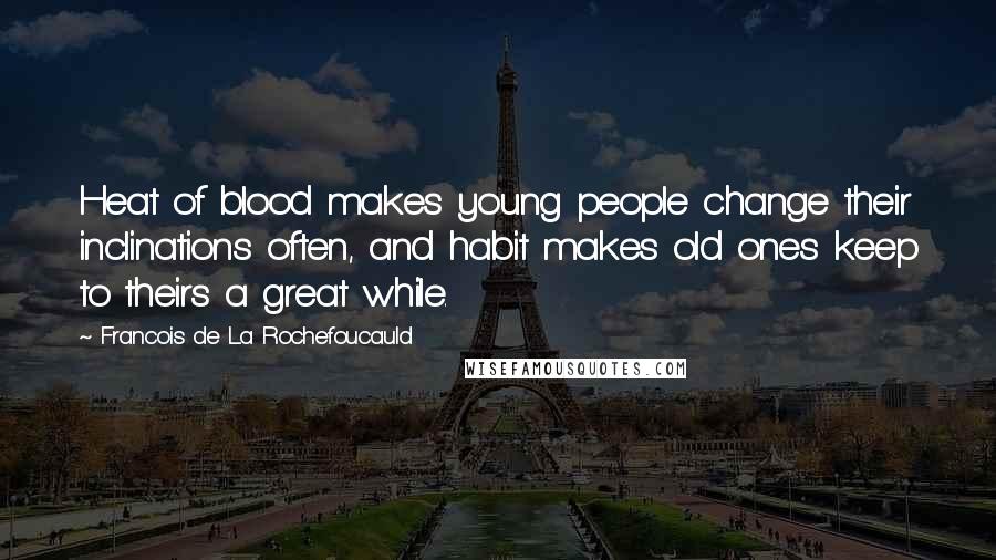 Francois De La Rochefoucauld Quotes: Heat of blood makes young people change their inclinations often, and habit makes old ones keep to theirs a great while.