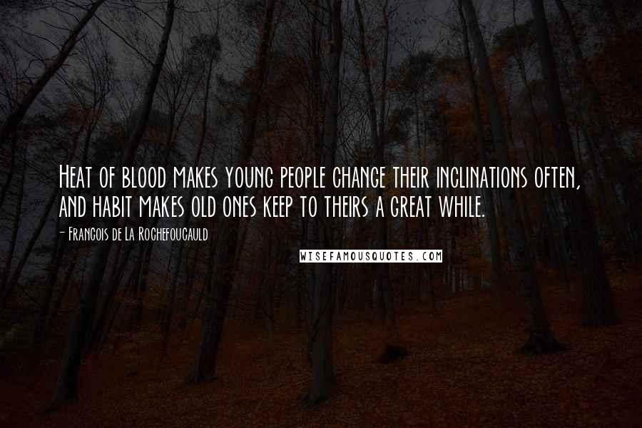 Francois De La Rochefoucauld Quotes: Heat of blood makes young people change their inclinations often, and habit makes old ones keep to theirs a great while.