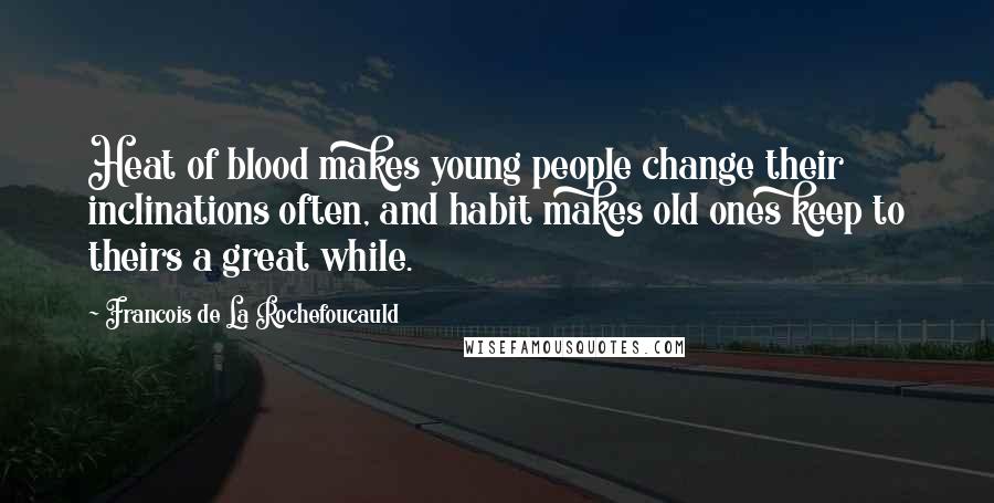 Francois De La Rochefoucauld Quotes: Heat of blood makes young people change their inclinations often, and habit makes old ones keep to theirs a great while.