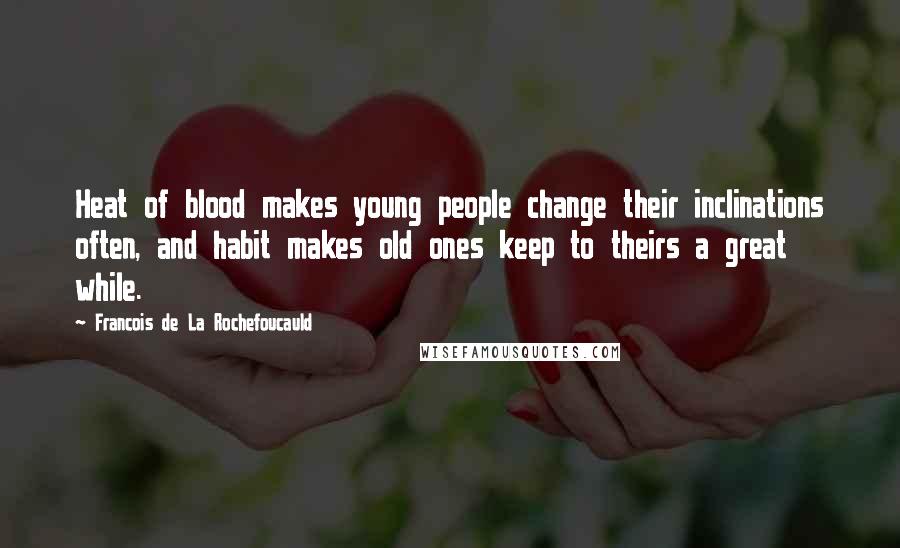 Francois De La Rochefoucauld Quotes: Heat of blood makes young people change their inclinations often, and habit makes old ones keep to theirs a great while.