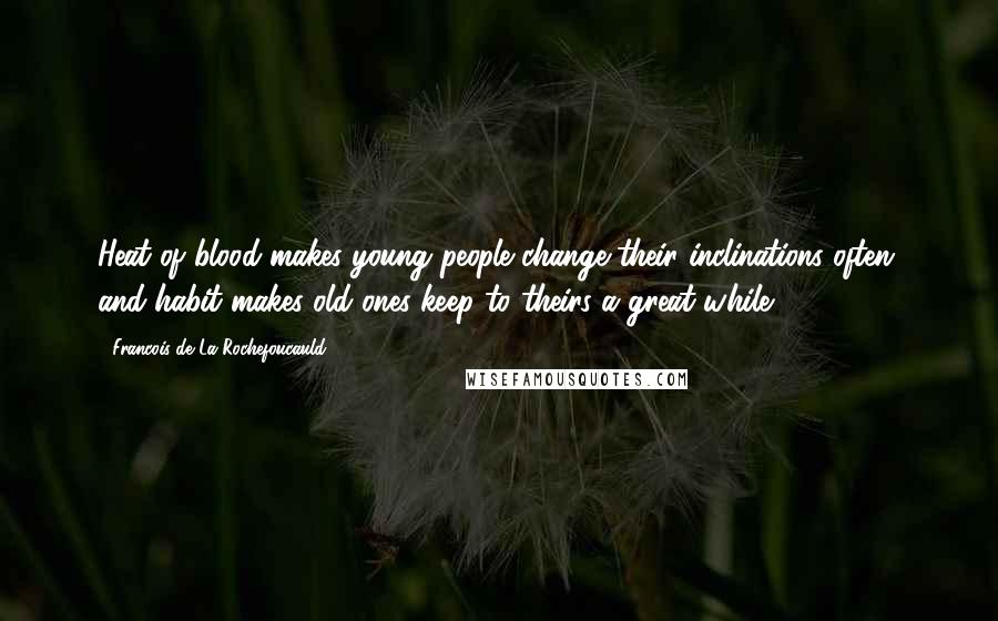 Francois De La Rochefoucauld Quotes: Heat of blood makes young people change their inclinations often, and habit makes old ones keep to theirs a great while.