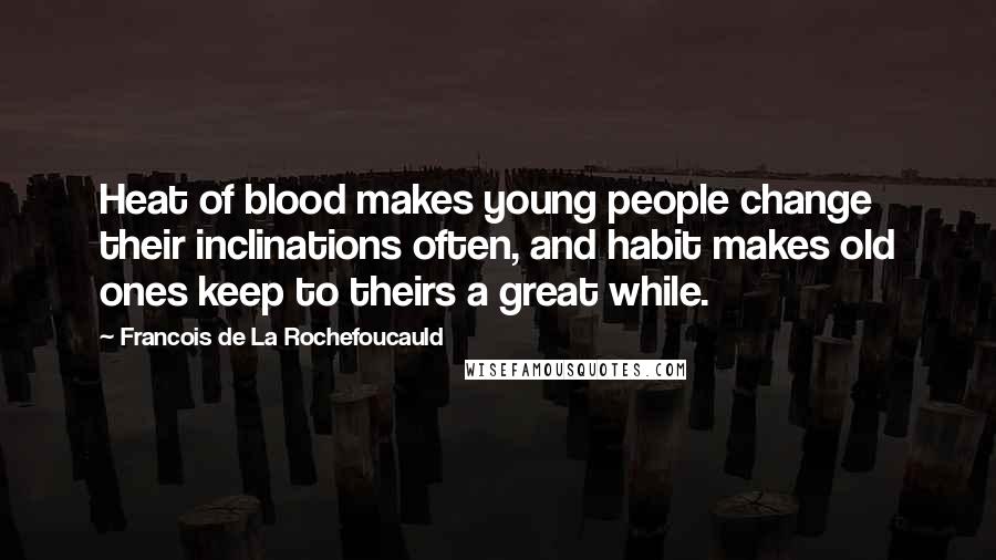 Francois De La Rochefoucauld Quotes: Heat of blood makes young people change their inclinations often, and habit makes old ones keep to theirs a great while.