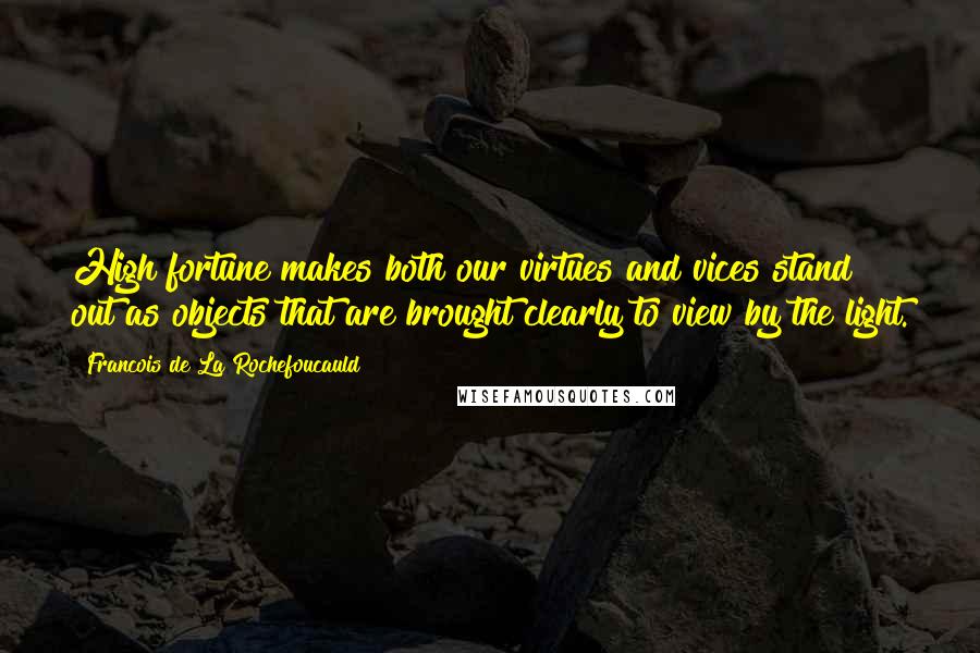 Francois De La Rochefoucauld Quotes: High fortune makes both our virtues and vices stand out as objects that are brought clearly to view by the light.
