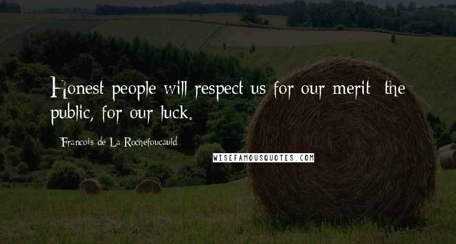 Francois De La Rochefoucauld Quotes: Honest people will respect us for our merit: the public, for our luck.