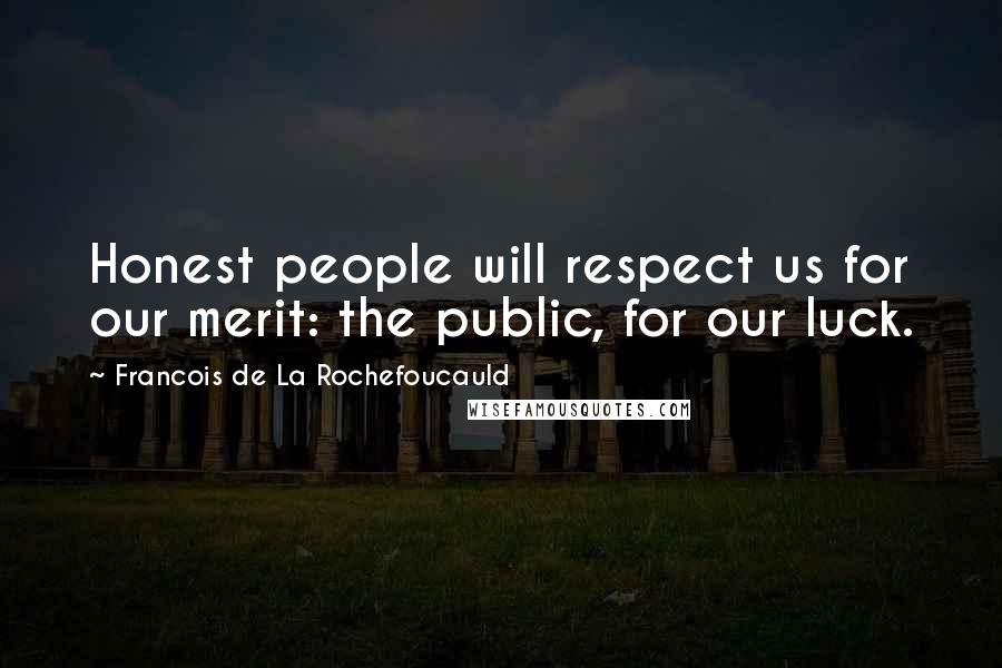 Francois De La Rochefoucauld Quotes: Honest people will respect us for our merit: the public, for our luck.