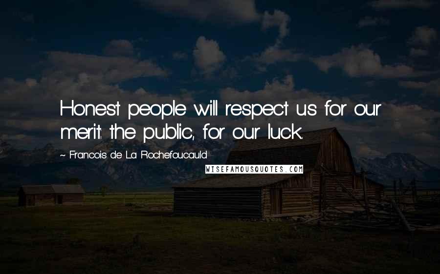 Francois De La Rochefoucauld Quotes: Honest people will respect us for our merit: the public, for our luck.