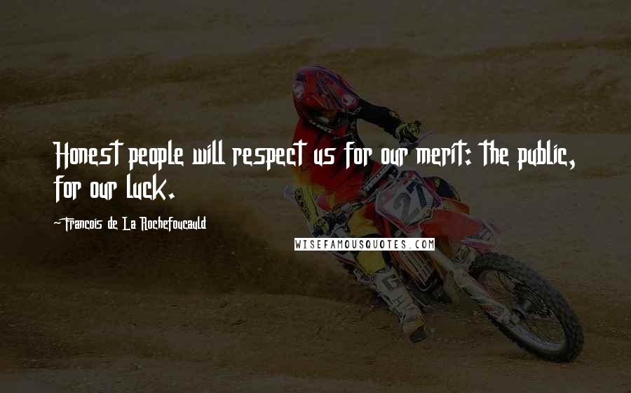 Francois De La Rochefoucauld Quotes: Honest people will respect us for our merit: the public, for our luck.