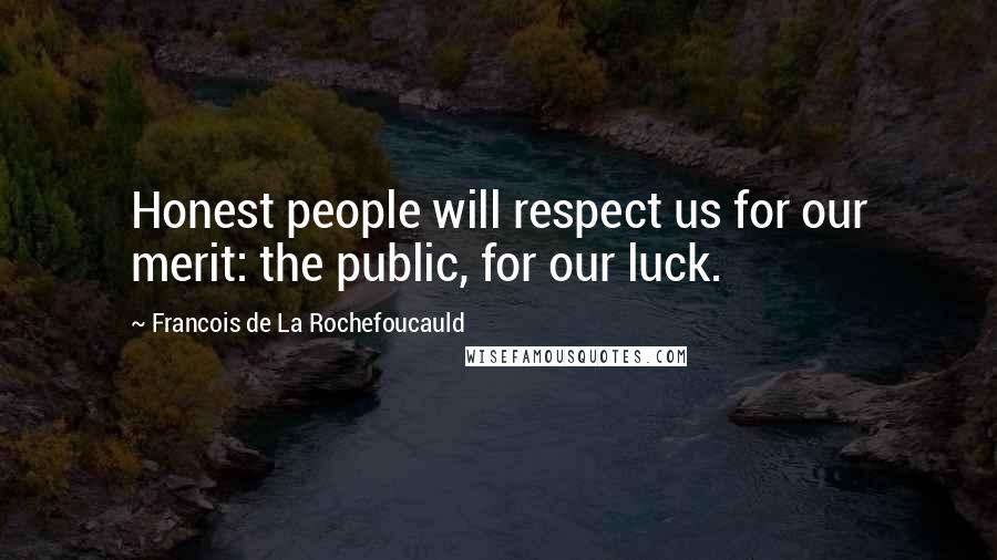Francois De La Rochefoucauld Quotes: Honest people will respect us for our merit: the public, for our luck.