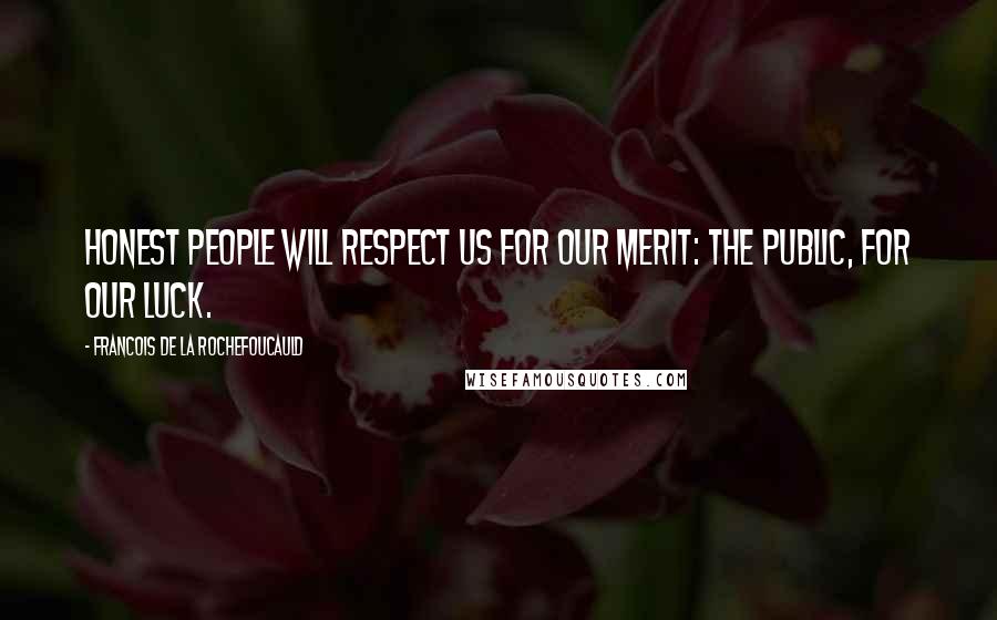 Francois De La Rochefoucauld Quotes: Honest people will respect us for our merit: the public, for our luck.