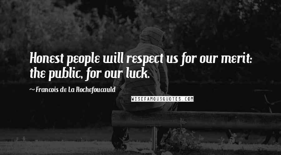 Francois De La Rochefoucauld Quotes: Honest people will respect us for our merit: the public, for our luck.