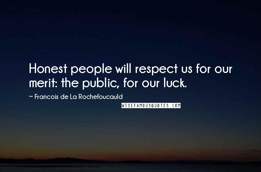 Francois De La Rochefoucauld Quotes: Honest people will respect us for our merit: the public, for our luck.