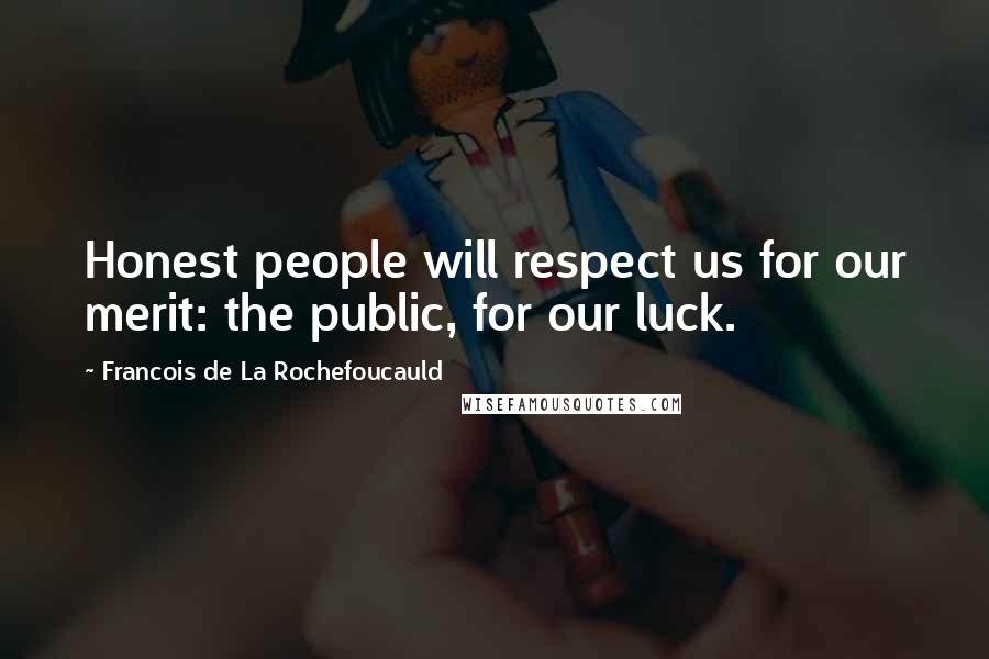 Francois De La Rochefoucauld Quotes: Honest people will respect us for our merit: the public, for our luck.