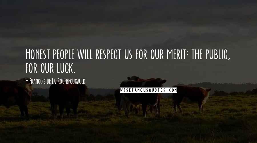 Francois De La Rochefoucauld Quotes: Honest people will respect us for our merit: the public, for our luck.