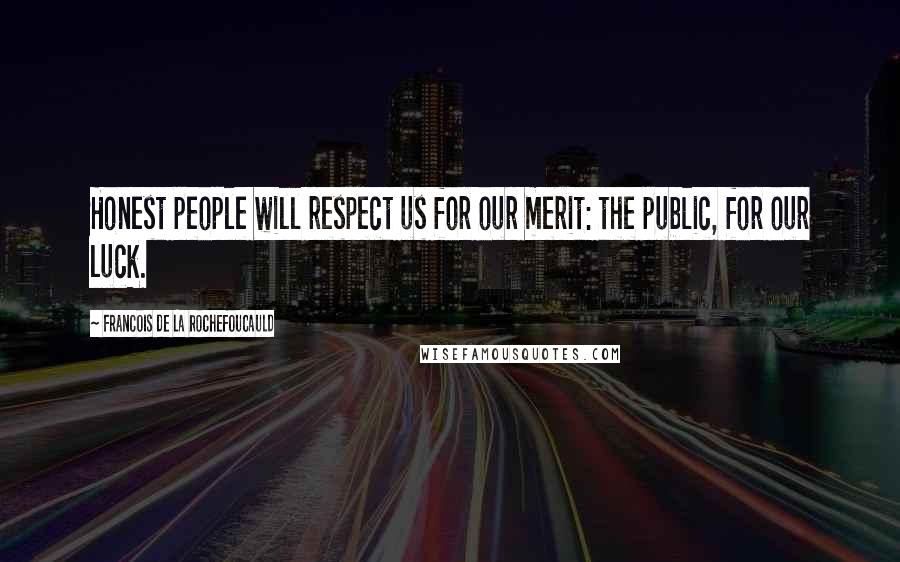 Francois De La Rochefoucauld Quotes: Honest people will respect us for our merit: the public, for our luck.