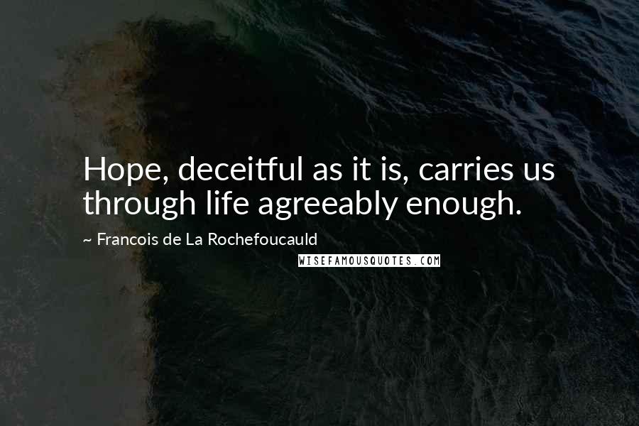 Francois De La Rochefoucauld Quotes: Hope, deceitful as it is, carries us through life agreeably enough.