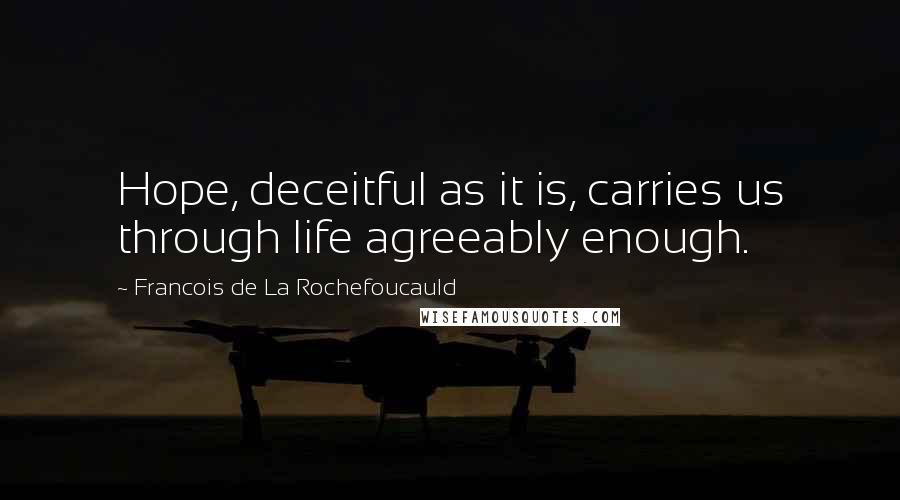 Francois De La Rochefoucauld Quotes: Hope, deceitful as it is, carries us through life agreeably enough.