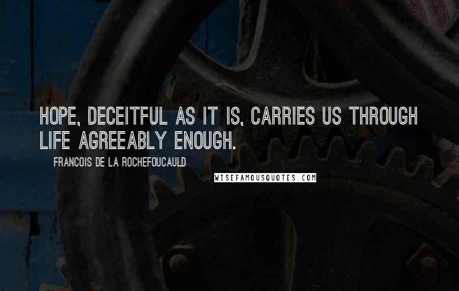 Francois De La Rochefoucauld Quotes: Hope, deceitful as it is, carries us through life agreeably enough.