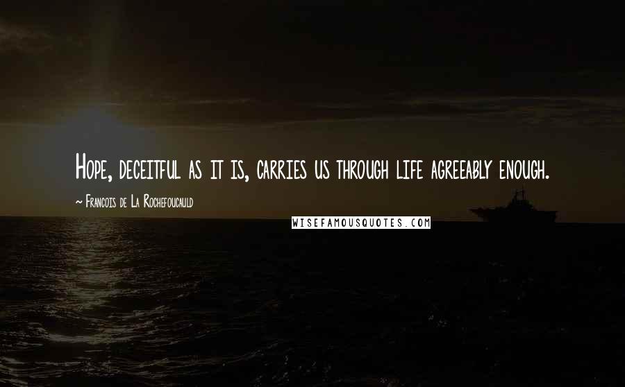 Francois De La Rochefoucauld Quotes: Hope, deceitful as it is, carries us through life agreeably enough.