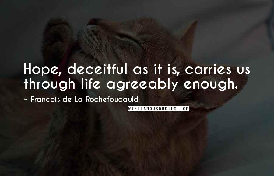 Francois De La Rochefoucauld Quotes: Hope, deceitful as it is, carries us through life agreeably enough.