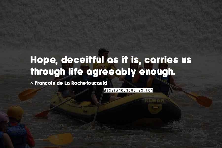 Francois De La Rochefoucauld Quotes: Hope, deceitful as it is, carries us through life agreeably enough.