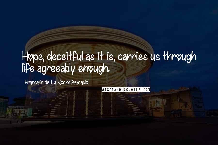 Francois De La Rochefoucauld Quotes: Hope, deceitful as it is, carries us through life agreeably enough.