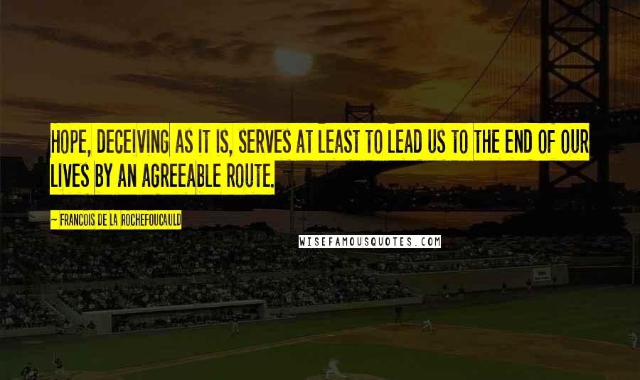 Francois De La Rochefoucauld Quotes: Hope, deceiving as it is, serves at least to lead us to the end of our lives by an agreeable route.