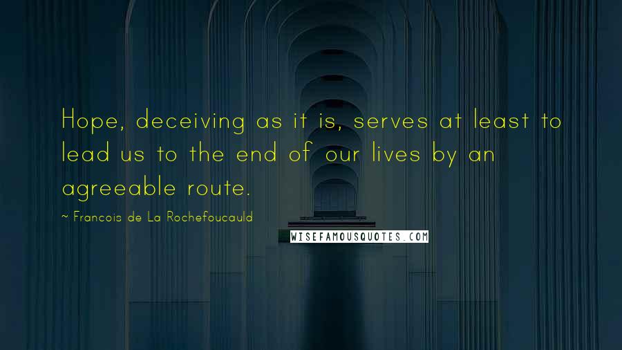 Francois De La Rochefoucauld Quotes: Hope, deceiving as it is, serves at least to lead us to the end of our lives by an agreeable route.