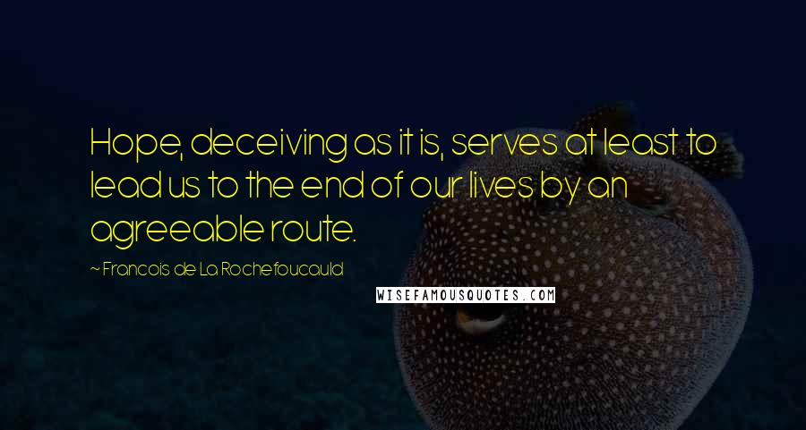 Francois De La Rochefoucauld Quotes: Hope, deceiving as it is, serves at least to lead us to the end of our lives by an agreeable route.