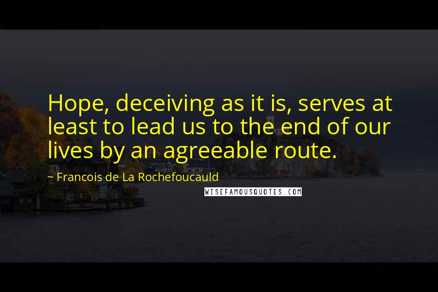 Francois De La Rochefoucauld Quotes: Hope, deceiving as it is, serves at least to lead us to the end of our lives by an agreeable route.