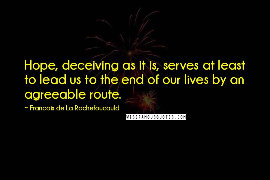 Francois De La Rochefoucauld Quotes: Hope, deceiving as it is, serves at least to lead us to the end of our lives by an agreeable route.