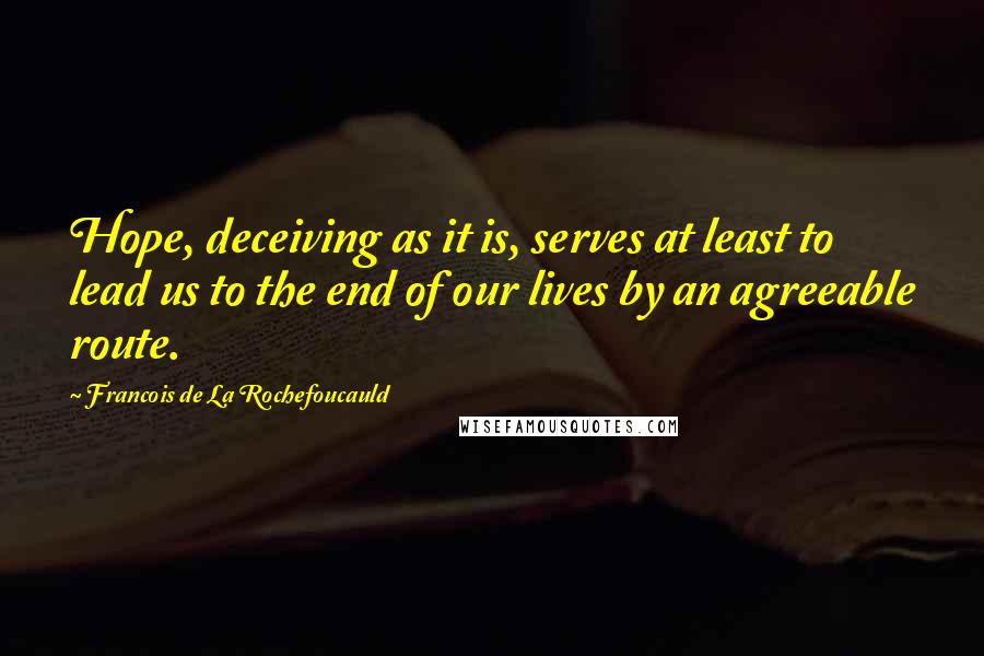 Francois De La Rochefoucauld Quotes: Hope, deceiving as it is, serves at least to lead us to the end of our lives by an agreeable route.