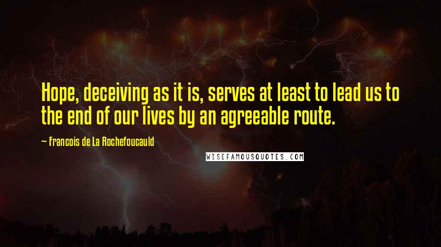 Francois De La Rochefoucauld Quotes: Hope, deceiving as it is, serves at least to lead us to the end of our lives by an agreeable route.